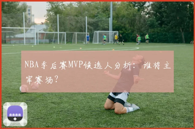 NBA季后赛MVP候选人分析:谁将主宰赛场?