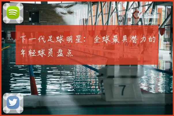下一代足球明星：全球最具潜力的年轻球员盘点