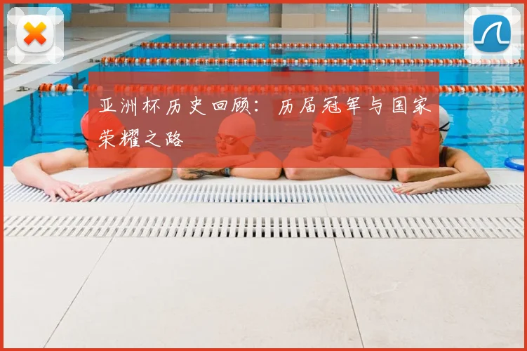 亚洲杯历史回顾：历届冠军与国家荣耀之路