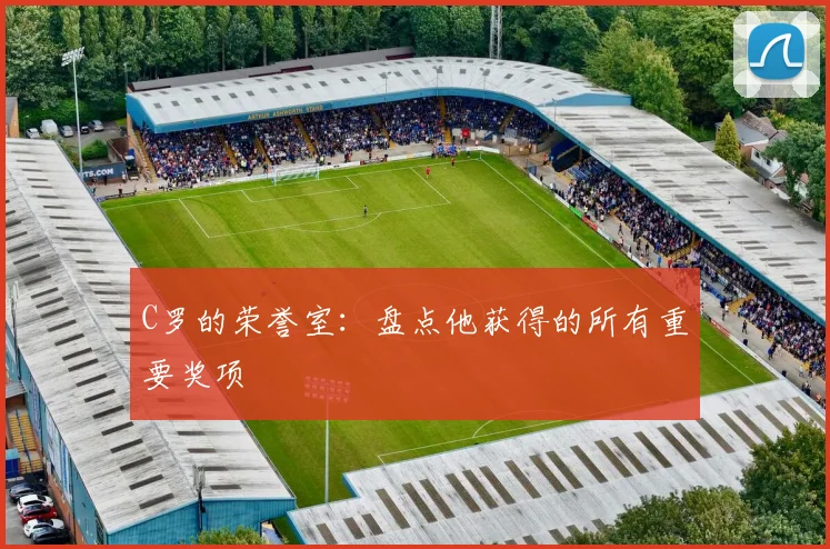 C罗的荣誉室：盘点他获得的所有重要奖项