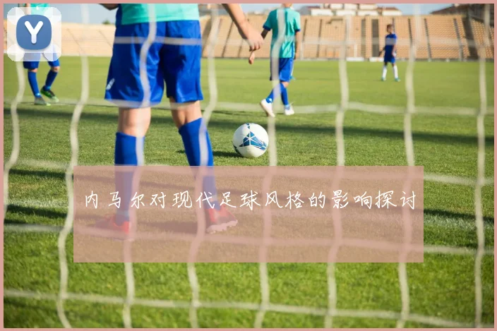 内马尔对现代足球风格的影响探讨