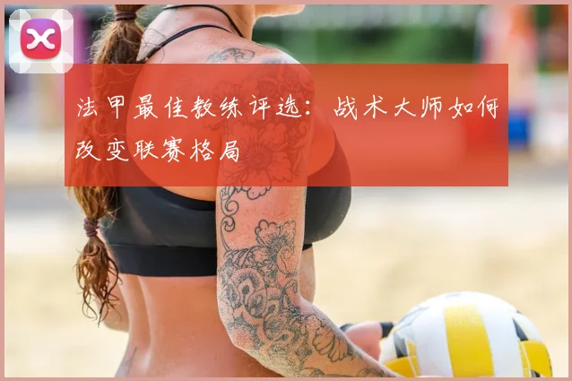 法甲最佳教练评选：战术大师如何改变联赛格局