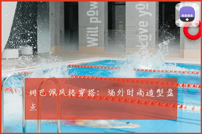 姆巴佩风格穿搭：场外时尚造型盘点