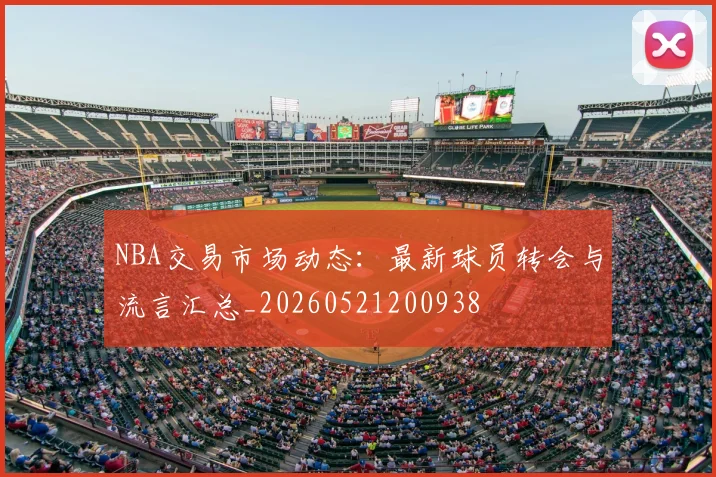 NBA交易市场动态:最新球员转会与流言汇总_20260521200938