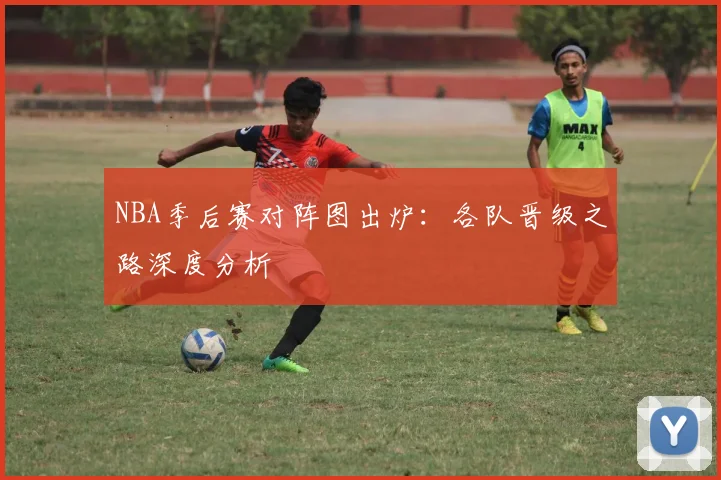 NBA季后赛对阵图出炉：各队晋级之路深度分析