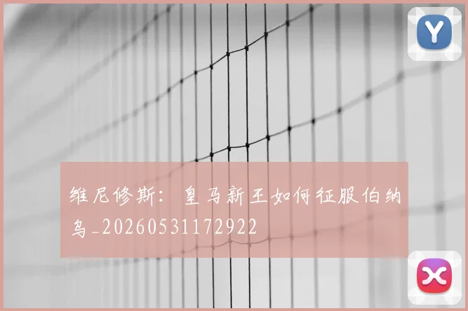 维尼修斯：皇马新王如何征服伯纳乌_20260531172922