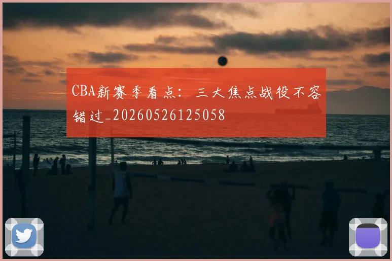 CBA新赛季看点：三大焦点战役不容错过_20260526125058