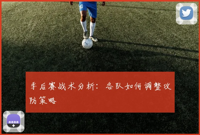 季后赛战术分析：各队如何调整攻防策略
