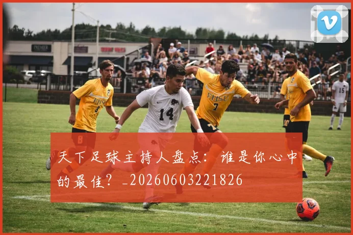 天下足球主持人盘点：谁是你心中的最佳？_20260603221826