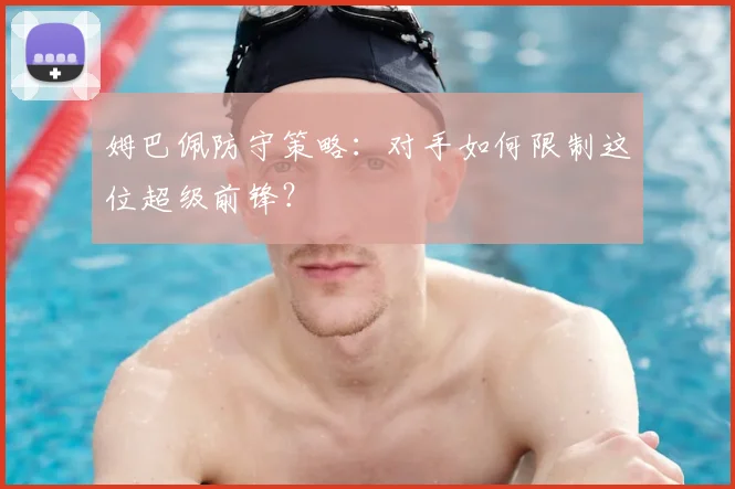 姆巴佩防守策略:对手如何限制这位超级前锋?