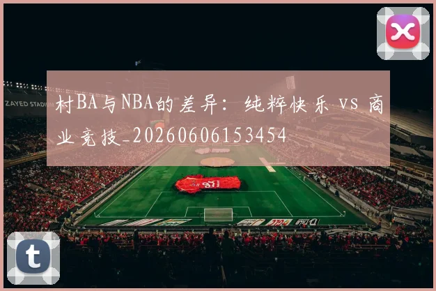 村BA与NBA的差异：纯粹快乐 vs 商业竞技_20260606153454