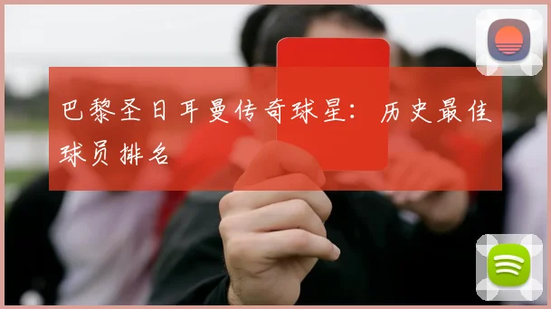 巴黎圣日耳曼传奇球星：历史最佳球员排名